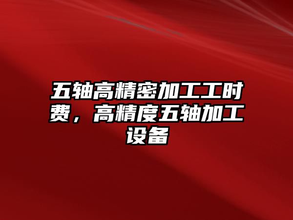 五軸高精密加工工時費，高精度五軸加工設備