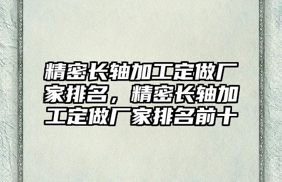 精密長軸加工定做廠家排名，精密長軸加工定做廠家排名前十