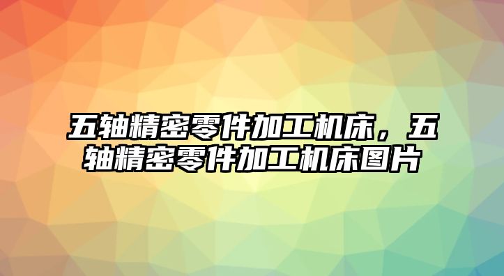 五軸精密零件加工機(jī)床，五軸精密零件加工機(jī)床圖片