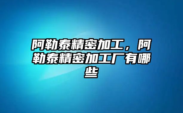 阿勒泰精密加工，阿勒泰精密加工廠有哪些