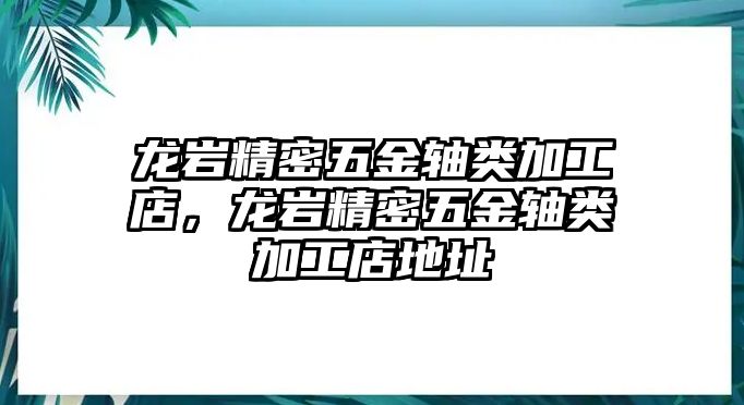 龍巖精密五金軸類加工店，龍巖精密五金軸類加工店地址