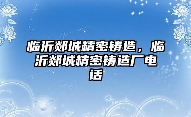 臨沂郯城精密鑄造，臨沂郯城精密鑄造廠電話