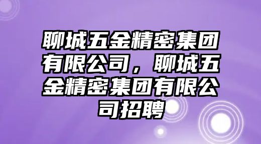 聊城五金精密集團有限公司，聊城五金精密集團有限公司招聘