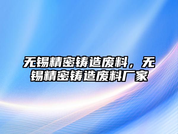 無錫精密鑄造廢料，無錫精密鑄造廢料廠家