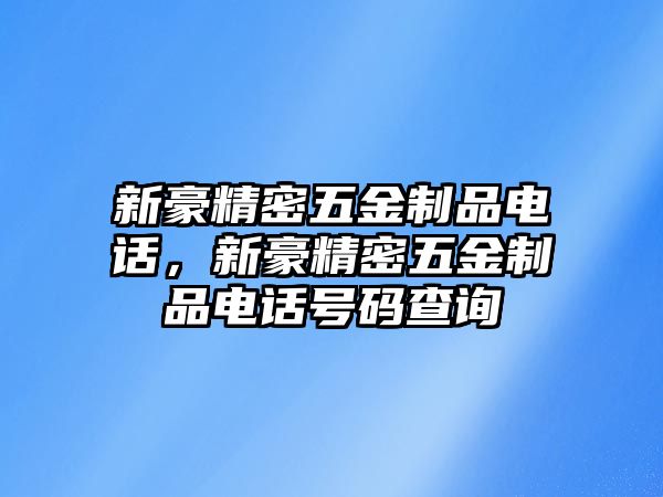 新豪精密五金制品電話，新豪精密五金制品電話號(hào)碼查詢