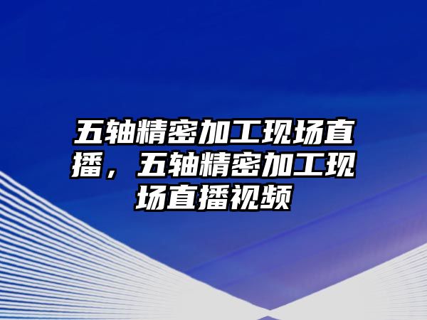 五軸精密加工現(xiàn)場直播，五軸精密加工現(xiàn)場直播視頻