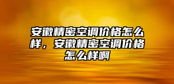 安徽精密空調(diào)價(jià)格怎么樣，安徽精密空調(diào)價(jià)格怎么樣啊