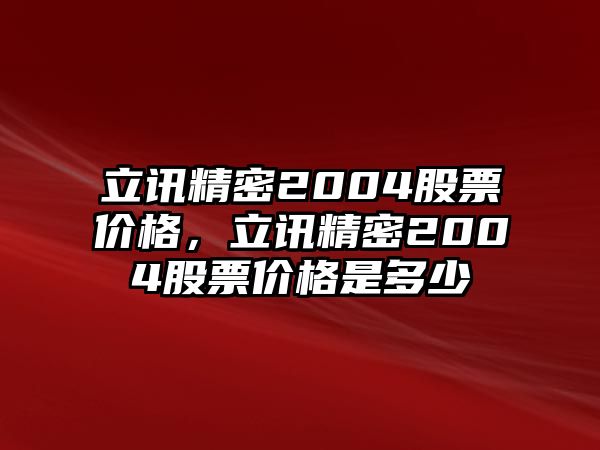 立訊精密2004股票價(jià)格，立訊精密2004股票價(jià)格是多少