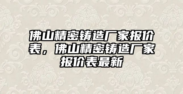 佛山精密鑄造廠家報價表，佛山精密鑄造廠家報價表最新