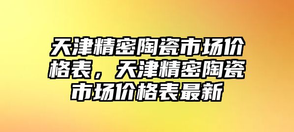 天津精密陶瓷市場(chǎng)價(jià)格表，天津精密陶瓷市場(chǎng)價(jià)格表最新