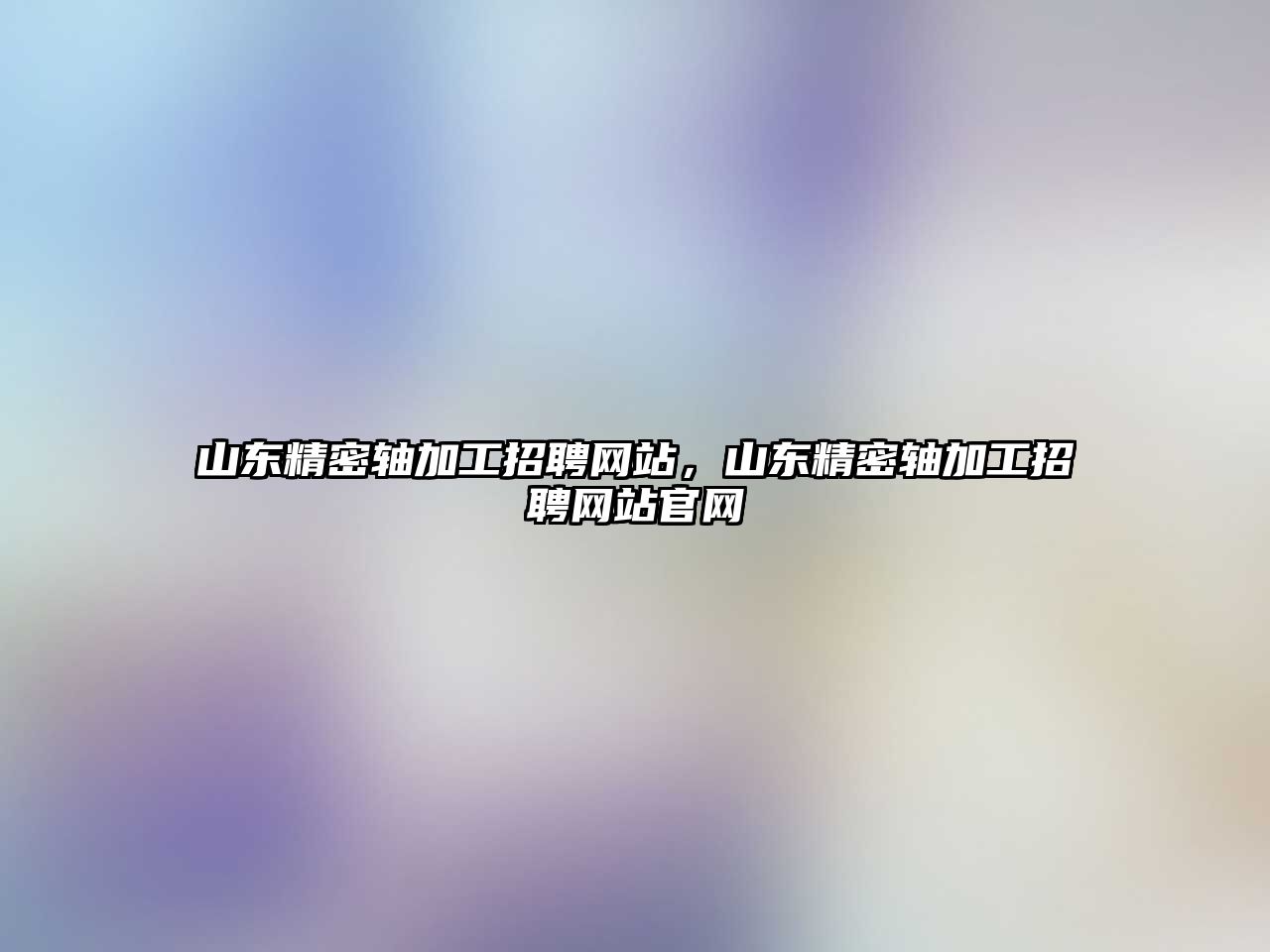 山東精密軸加工招聘網(wǎng)站，山東精密軸加工招聘網(wǎng)站官網(wǎng)