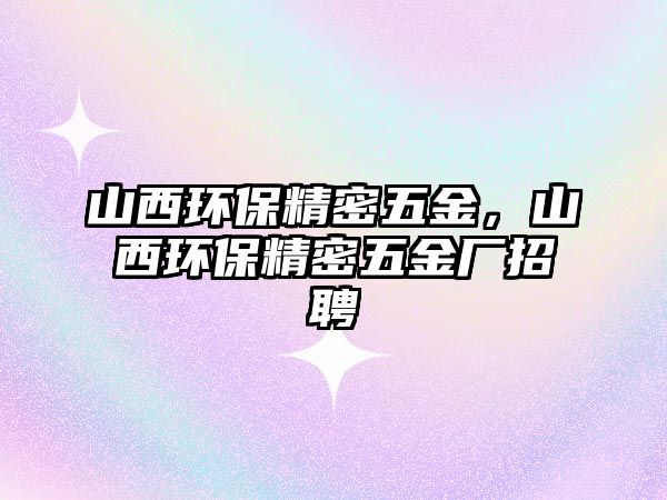 山西環(huán)保精密五金，山西環(huán)保精密五金廠招聘