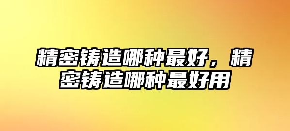 精密鑄造哪種最好，精密鑄造哪種最好用