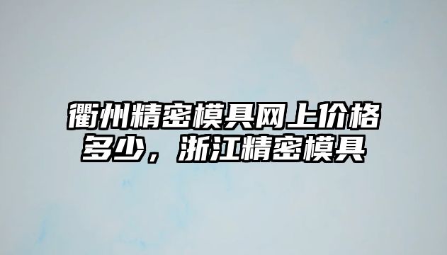 衢州精密模具網(wǎng)上價(jià)格多少，浙江精密模具