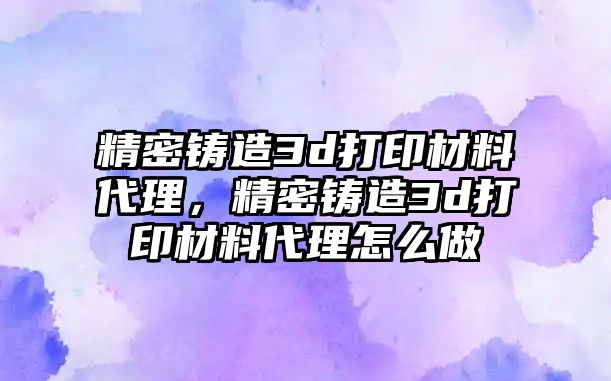 精密鑄造3d打印材料代理，精密鑄造3d打印材料代理怎么做