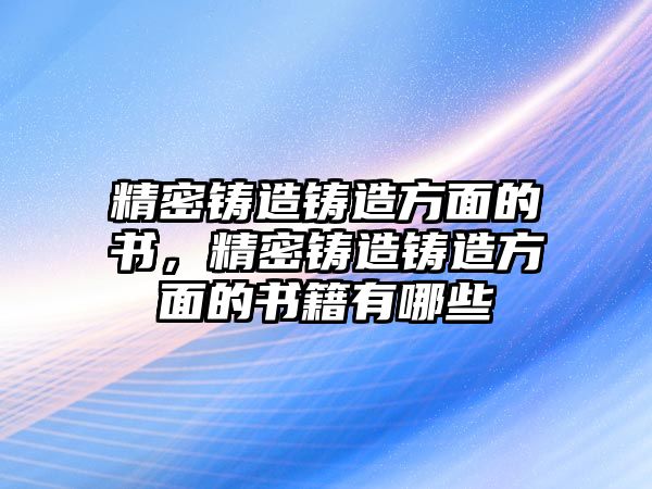 精密鑄造鑄造方面的書，精密鑄造鑄造方面的書籍有哪些