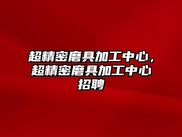 超精密磨具加工中心，超精密磨具加工中心招聘