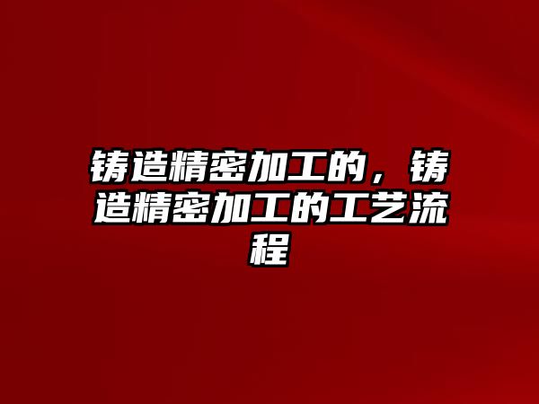 鑄造精密加工的，鑄造精密加工的工藝流程