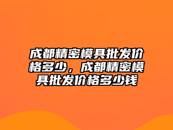 成都精密模具批發(fā)價格多少，成都精密模具批發(fā)價格多少錢