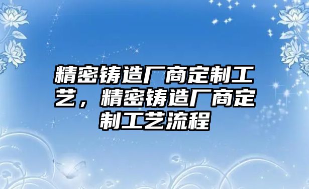 精密鑄造廠商定制工藝，精密鑄造廠商定制工藝流程