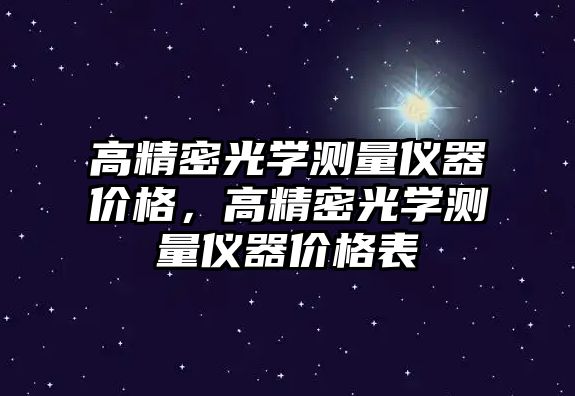 高精密光學(xué)測(cè)量?jī)x器價(jià)格，高精密光學(xué)測(cè)量?jī)x器價(jià)格表