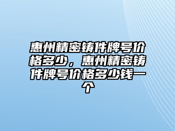 惠州精密鑄件牌號價格多少，惠州精密鑄件牌號價格多少錢一個