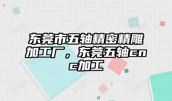 東莞市五軸精密精雕加工廠，東莞五軸cnc加工