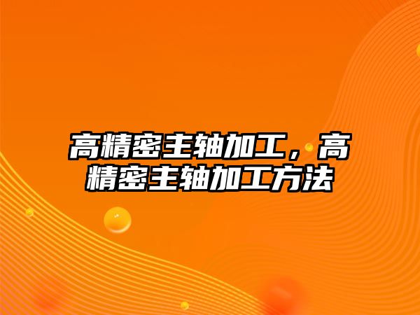 高精密主軸加工，高精密主軸加工方法