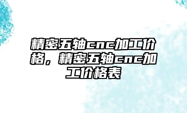 精密五軸cnc加工價格，精密五軸cnc加工價格表