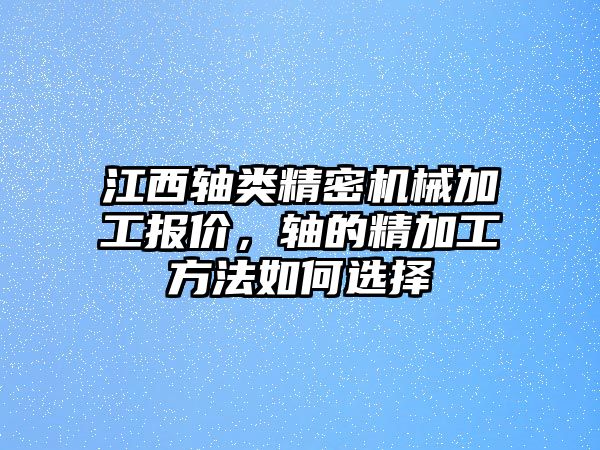 江西軸類精密機(jī)械加工報(bào)價(jià)，軸的精加工方法如何選擇