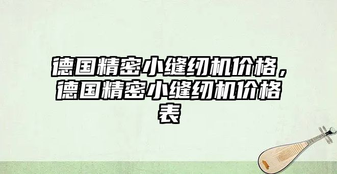 德國精密小縫紉機價格，德國精密小縫紉機價格表