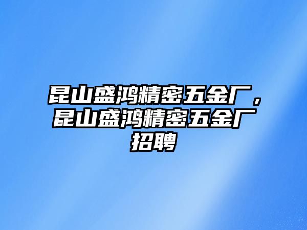 昆山盛鴻精密五金廠，昆山盛鴻精密五金廠招聘