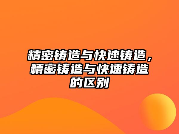 精密鑄造與快速鑄造，精密鑄造與快速鑄造的區(qū)別