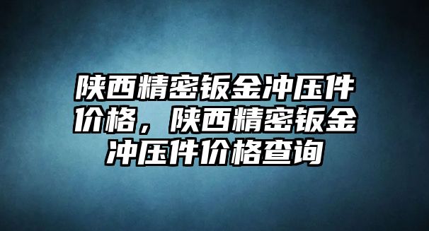 陜西精密鈑金沖壓件價(jià)格，陜西精密鈑金沖壓件價(jià)格查詢(xún)