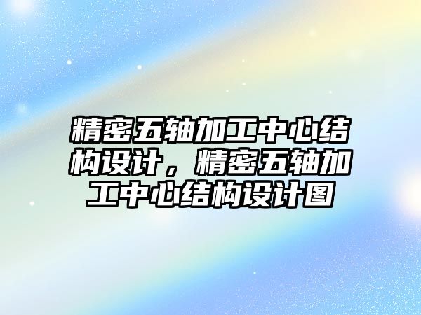 精密五軸加工中心結(jié)構(gòu)設(shè)計，精密五軸加工中心結(jié)構(gòu)設(shè)計圖