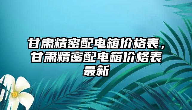 甘肅精密配電箱價格表，甘肅精密配電箱價格表最新