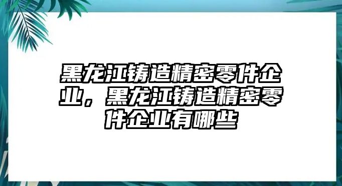 黑龍江鑄造精密零件企業(yè)，黑龍江鑄造精密零件企業(yè)有哪些