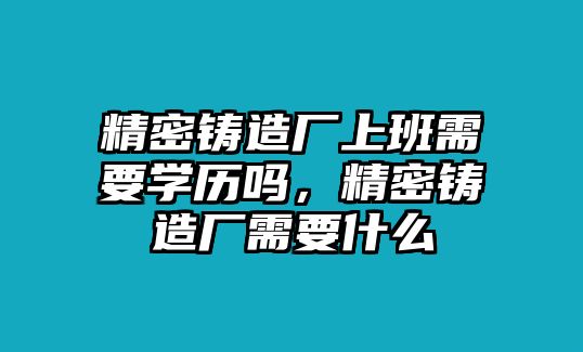 精密鑄造廠上班需要學(xué)歷嗎，精密鑄造廠需要什么