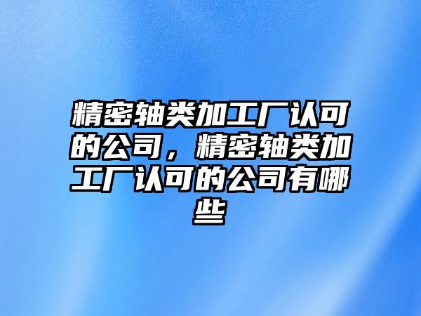 精密軸類加工廠認(rèn)可的公司，精密軸類加工廠認(rèn)可的公司有哪些