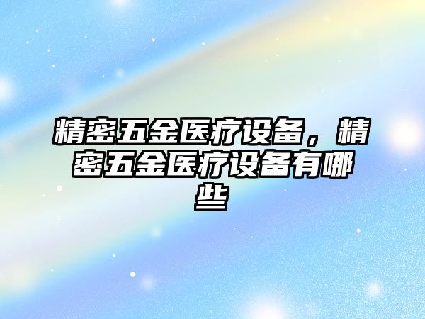 精密五金醫(yī)療設(shè)備，精密五金醫(yī)療設(shè)備有哪些