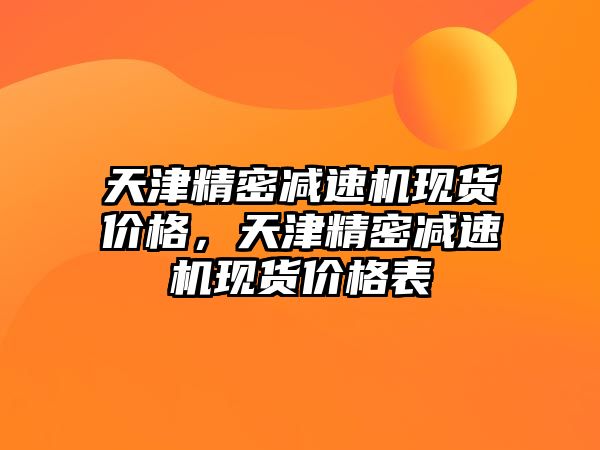 天津精密減速機(jī)現(xiàn)貨價(jià)格，天津精密減速機(jī)現(xiàn)貨價(jià)格表