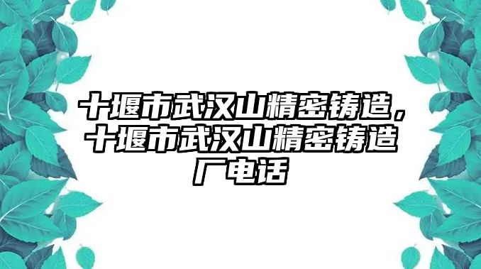 十堰市武漢山精密鑄造，十堰市武漢山精密鑄造廠電話