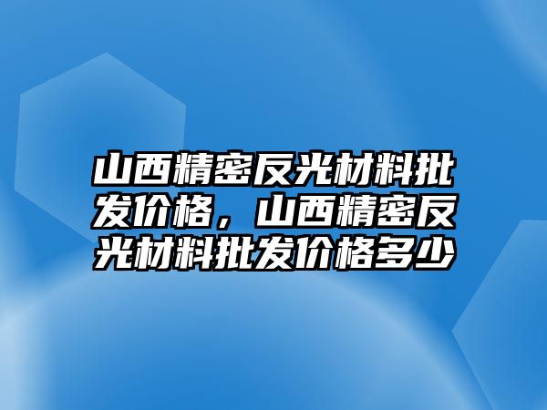 山西精密反光材料批發(fā)價(jià)格，山西精密反光材料批發(fā)價(jià)格多少