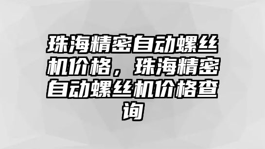 珠海精密自動螺絲機價格，珠海精密自動螺絲機價格查詢