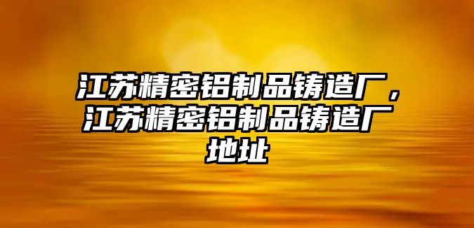 江蘇精密鋁制品鑄造廠，江蘇精密鋁制品鑄造廠地址