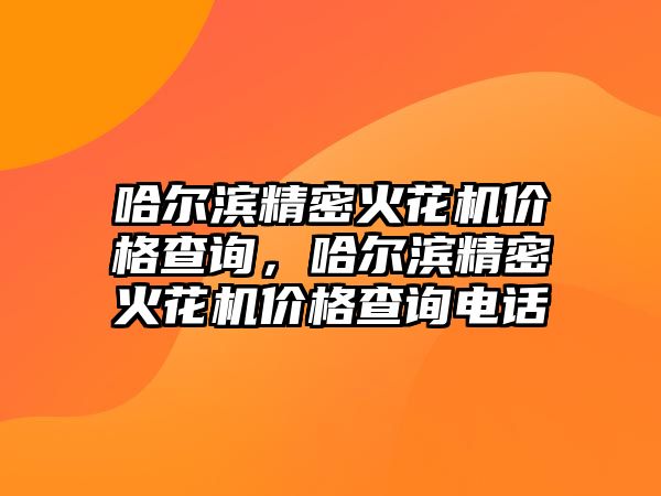 哈爾濱精密火花機價格查詢，哈爾濱精密火花機價格查詢電話