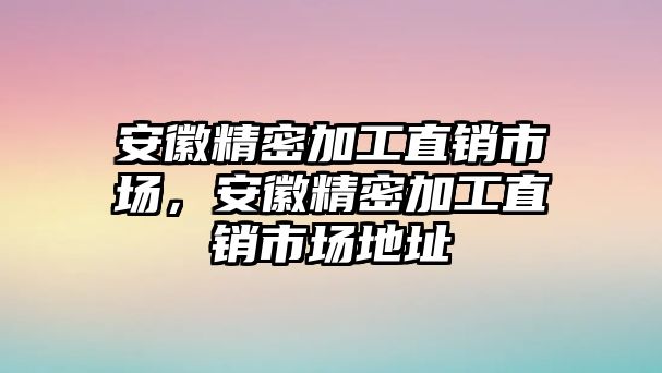 安徽精密加工直銷市場(chǎng)，安徽精密加工直銷市場(chǎng)地址