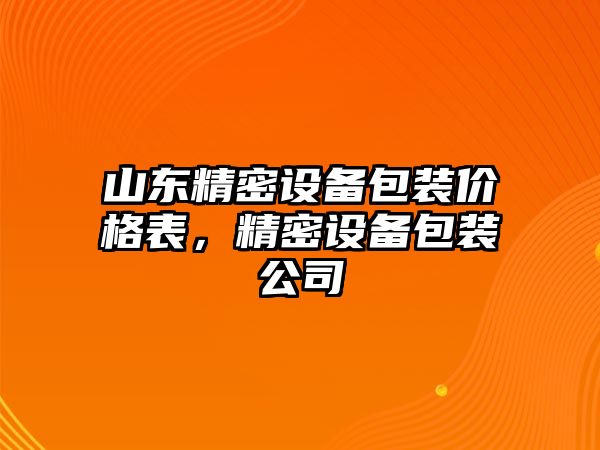 山東精密設(shè)備包裝價(jià)格表，精密設(shè)備包裝公司