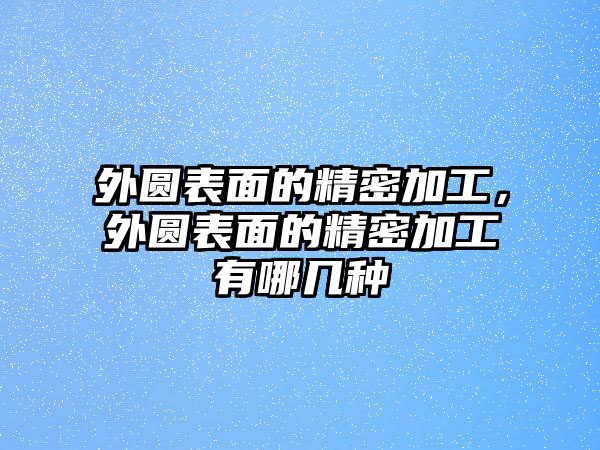 外圓表面的精密加工，外圓表面的精密加工有哪幾種