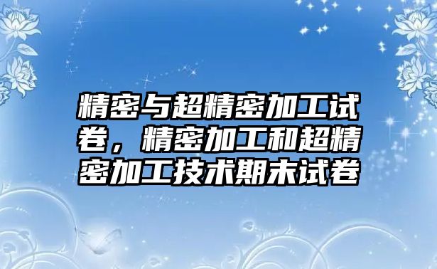 精密與超精密加工試卷，精密加工和超精密加工技術(shù)期末試卷